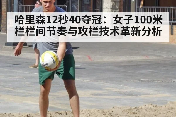 哈里森12秒40夺冠：女子100米栏栏间节奏与攻栏技术革新分析（nine game）