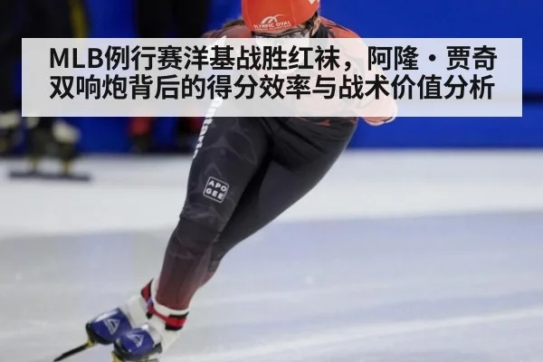 MLB例行赛洋基战胜红袜，阿隆·贾奇双响炮背后的得分效率与战术价值分析 - nine game