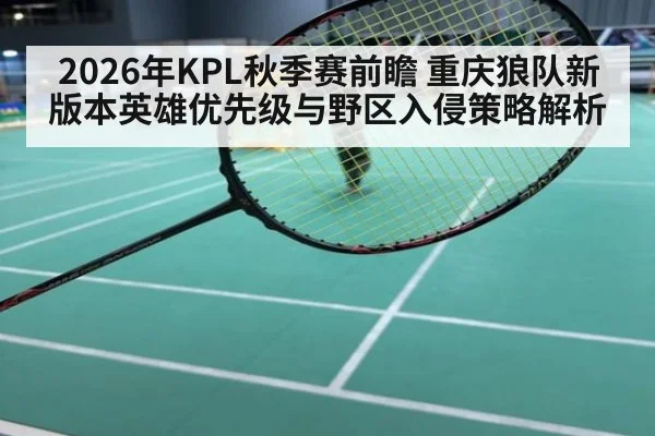 2026年KPL秋季赛前瞻 重庆狼队新版本英雄优先级与野区入侵策略解析
