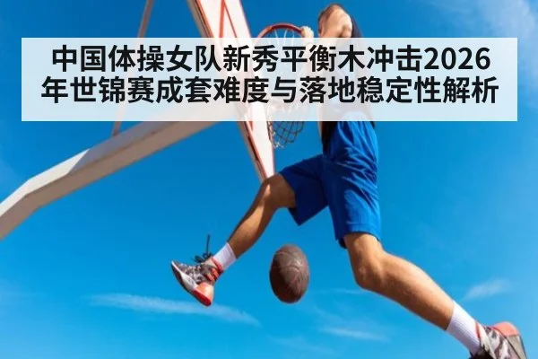 中国体操女队新秀平衡木冲击2026年世锦赛成套难度与落地稳定性解析