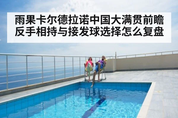 雨果卡尔德拉诺中国大满贯前瞻 反手相持与接发球选择怎么复盘
