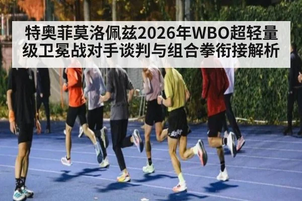 特奥菲莫洛佩兹2026年WBO超轻量级卫冕战对手谈判与组合拳衔接解析