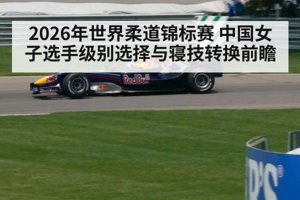 2026年世界柔道锦标赛 中国女子选手级别选择与寝技转换前瞻
