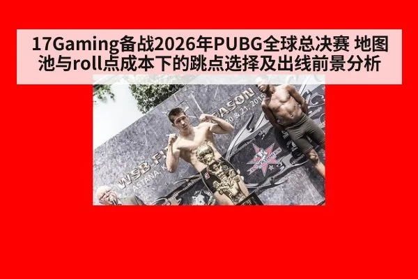 17Gaming备战2026年PUBG全球总决赛 地图池与roll点成本下的跳点选择及出线前景分析